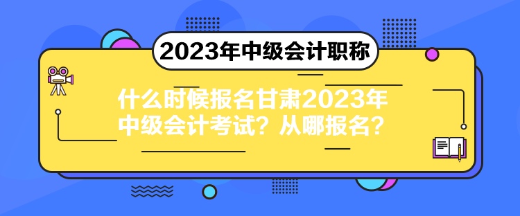 什么时候报名甘肃2023年中级会计考试？从哪报名？