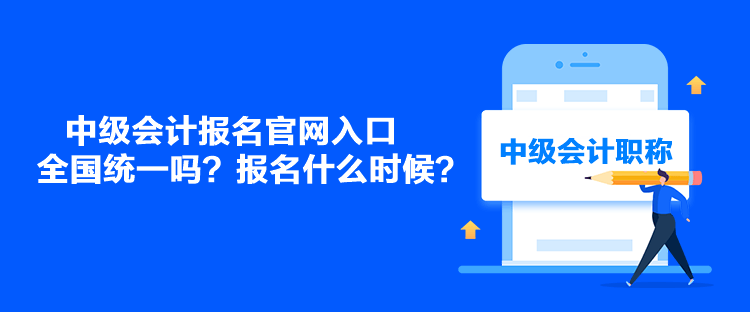 中级会计报名官网入口全国统一吗？报名什么时候？