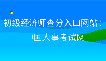 初级经济师查分入口网站：中国人事考试网