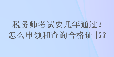 税务师考试要几年通过？怎么申领和查询合格证书？