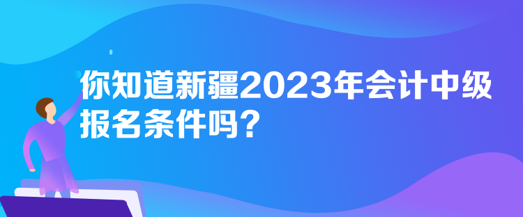 你知道新疆2023年会计中级报名条件吗？