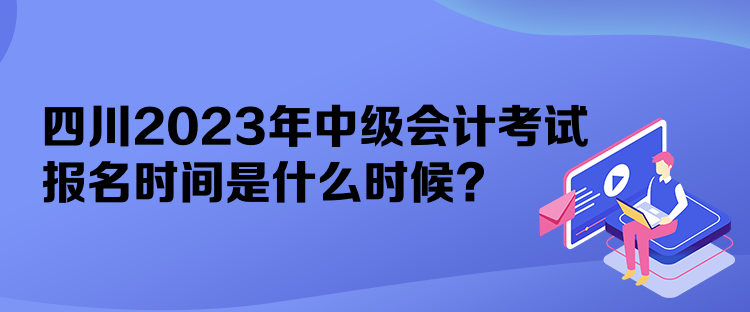 四川2023年中级会计考试报名时间是什么时候？