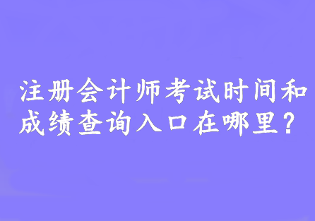 注册会计师考试时间和成绩查询入口在哪里？