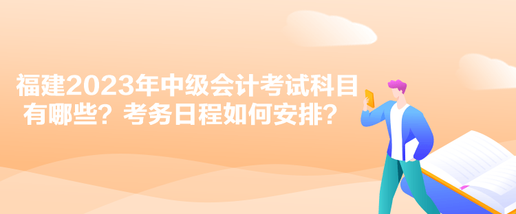 福建2023年中级会计考试科目有哪些？考务日程如何安排？