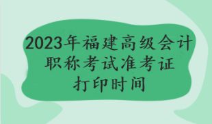 2023年福建高级会计职称考试准考证打印时间