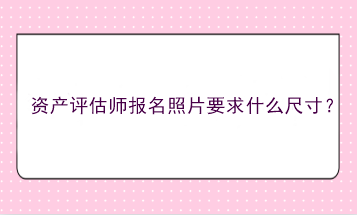 资产评估师报名照片要求什么尺寸？