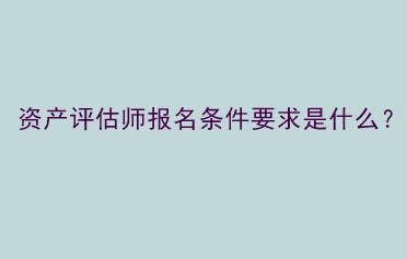 资产评估师报名条件要求是什么？