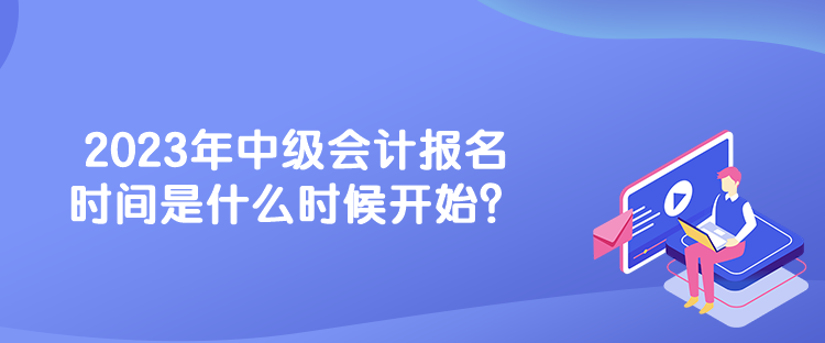 2023年中级会计报名时间是什么时候开始？