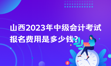 山西2023年中级会计考试报名费用是多少钱？