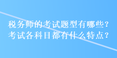 税务师的考试题型有哪些？考试各科目都有什么特点？