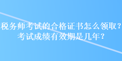 税务师考试的合格证书怎么领取？考试成绩有效期是几年？