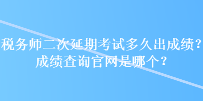 税务师二次延期考试多久出成绩？成绩查询官网是哪个？