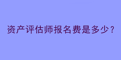 资产评估师报名费是多少？