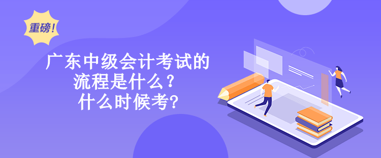 广东中级会计考试的流程是什么？什么时候考?