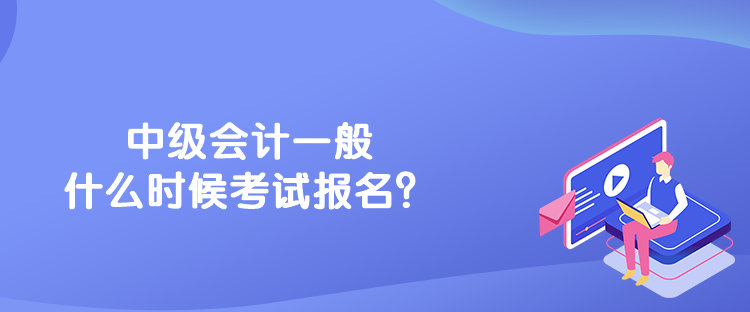 中级会计一般什么时候考试报名？