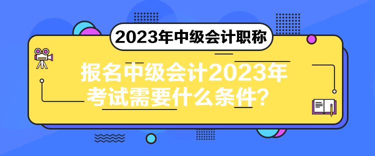 报名中级会计2023年考试需要什么条件？