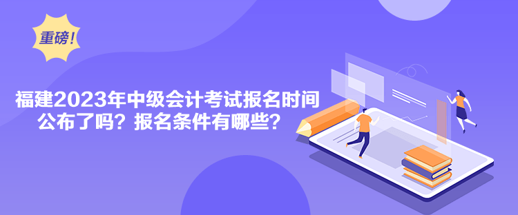 福建2023年中级会计考试报名时间公布了吗？报名条件有哪些？