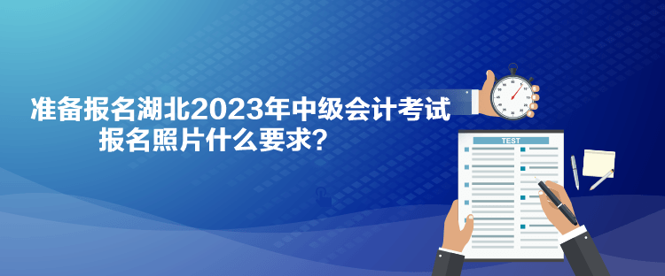 准备报名湖北2023年中级会计考试 报名照片什么要求？