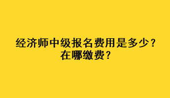 经济师中级报名费用是多少？在哪缴费？