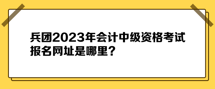 兵团2023年会计中级资格考试报名网址是哪里？