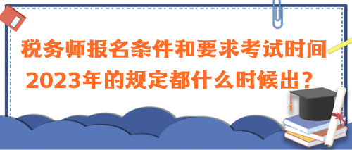 税务师报名条件和要求考试时间2023年的规定都什么时候出？