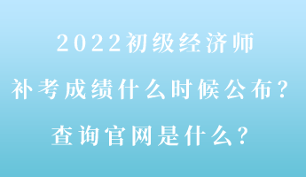 2022初级经济师补考成绩什么时候公布？查询官网是什么？