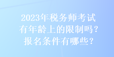 2023年税务师考试有年龄上的限制吗？报名条件有哪些？