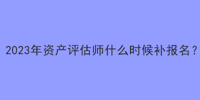 2023年资产评估师什么时候补报名？