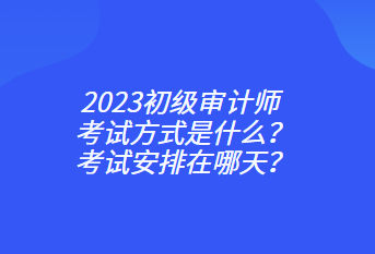 2023初级审计师考试方式是什么？考试安排在哪天？