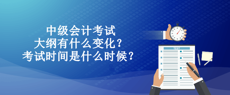 中级会计考试大纲有什么变化？考试时间是什么时候？