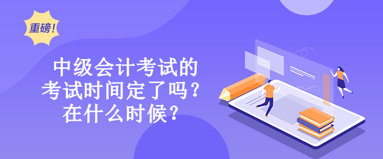 中级会计考试的考试时间定了吗？在什么时候？