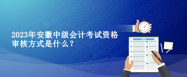 2023年安徽中级会计考试资格审核方式是什么？