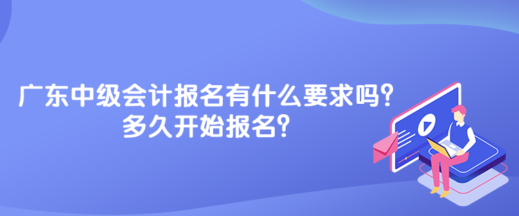 广东中级会计考试报名有什么要求吗？多久开始报名？