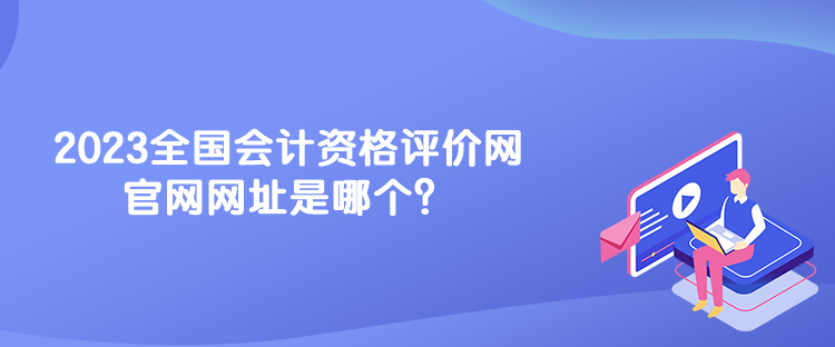 2023全国会计资格评价网官网网址是哪个？