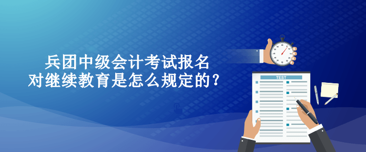 兵团中级会计考试报名对继续教育是怎么规定的？