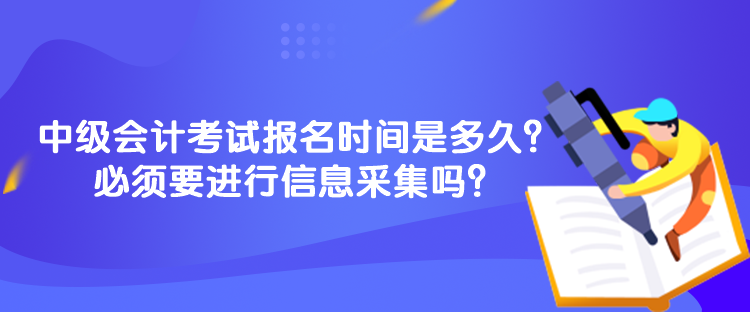 中级会计考试报名时间是多久？必须要进行信息采集吗？