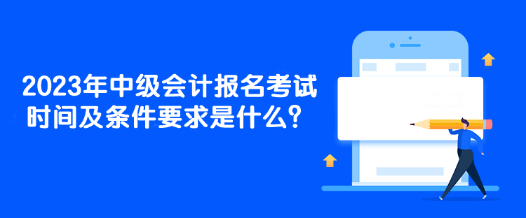 2023年中级会计报名考试时间及条件要求是什么？