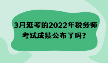 3月延考的2022年税务师考试成绩公布了吗？