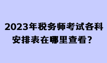 2023年税务师考试各科安排表在哪里查看？