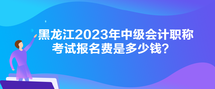 黑龙江2023年中级会计职称考试报名费是多少钱？