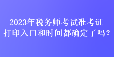 2023年税务师考试准考证打印入口和时间都确定了吗？