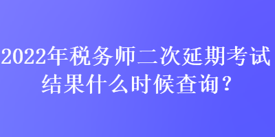 2022年税务师二次延期考试结果什么时候查询？