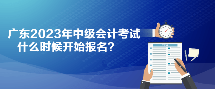 广东2023年中级会计考试什么时候开始报名？