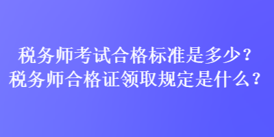 税务师考试合格标准是多少？税务师合格证领取规定是什么？