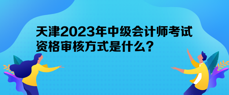 天津2023年中级会计师考试资格审核方式是什么？