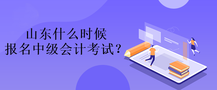 山东什么时候报名中级会计考试？