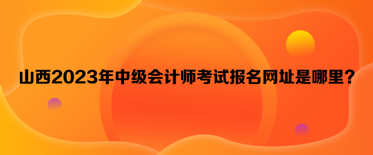 山西2023年中级会计师考试报名网址是哪里？