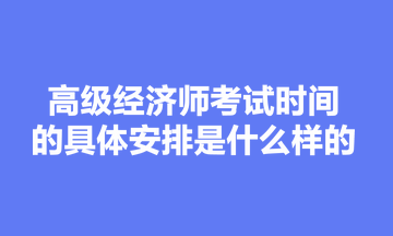 高级经济师考试时间的具体安排是什么样的？