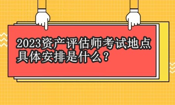 2023资产评估师考试地点具体安排是什么？