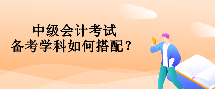 中级会计考试备考学科如何搭配？